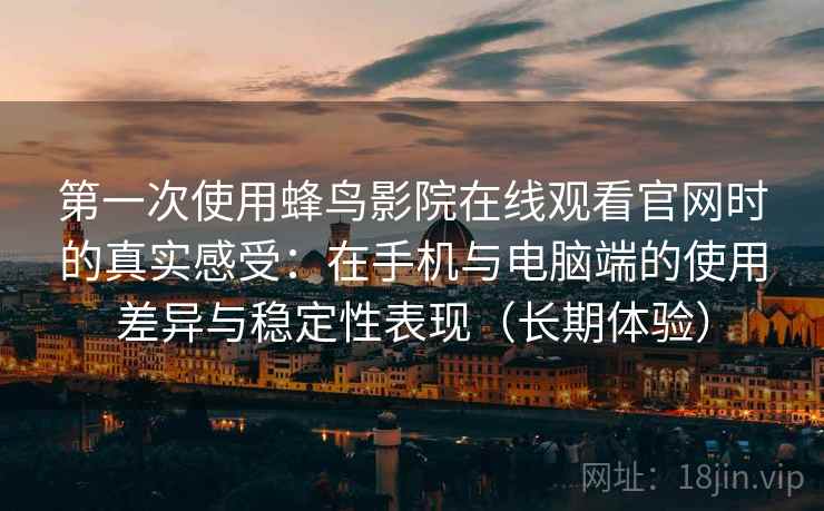 第一次使用蜂鸟影院在线观看官网时的真实感受：在手机与电脑端的使用差异与稳定性表现（长期体验）