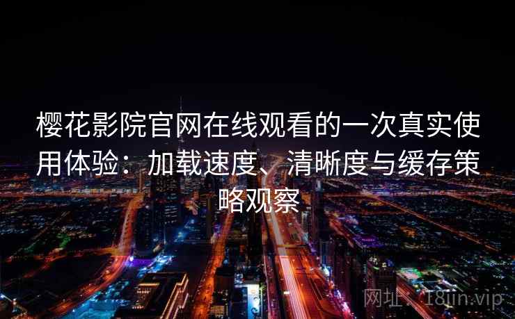 樱花影院官网在线观看的一次真实使用体验:加载速度、清晰度与缓存策略观察 樱花影院官网在线观看的一次真实使用体验:加载速度、清晰度与缓存策略观察