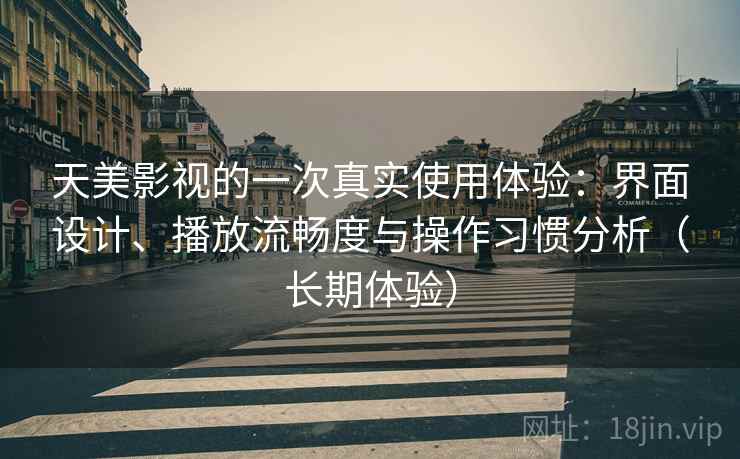 天美影视的一次真实使用体验:界面设计、播放流畅度与操作习惯分析(长期体验) 天美影视的一次真实使用体验:界面设计、播放流畅度与操作习惯分析(长期体验)