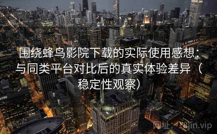 围绕蜂鸟影院下载的实际使用感想：与同类平台对比后的真实体验差异（稳定性观察）