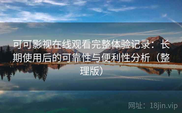 可可影视在线观看完整体验记录:长期使用后的可靠性与便利性分析(整理版) 可可影视在线观看完整体验记录:长期使用后的可靠性与便利性分析(整理版)
