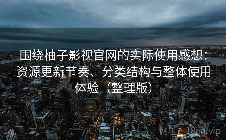 围绕柚子影视官网的实际使用感想:资源更新节奏、分类结构与整体使用体验(整理版) 围绕柚子影视官网的实际使用感想:资源更新节奏、分类结构与整体使用体验(整理版)