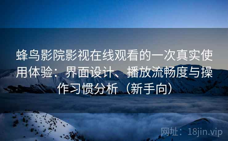 蜂鸟影院影视在线观看的一次真实使用体验：界面设计、播放流畅度与操作习惯分析（新手向）