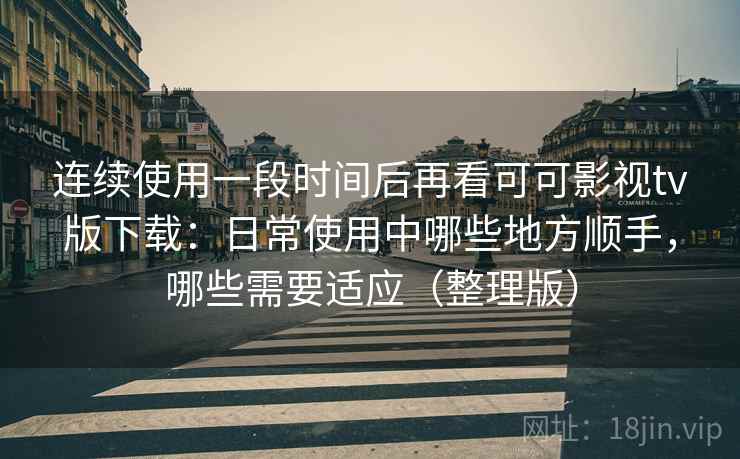连续使用一段时间后再看可可影视tv版下载：日常使用中哪些地方顺手，哪些需要适应（整理版）
