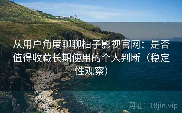 从用户角度聊聊柚子影视官网：是否值得收藏长期使用的个人判断（稳定性观察）