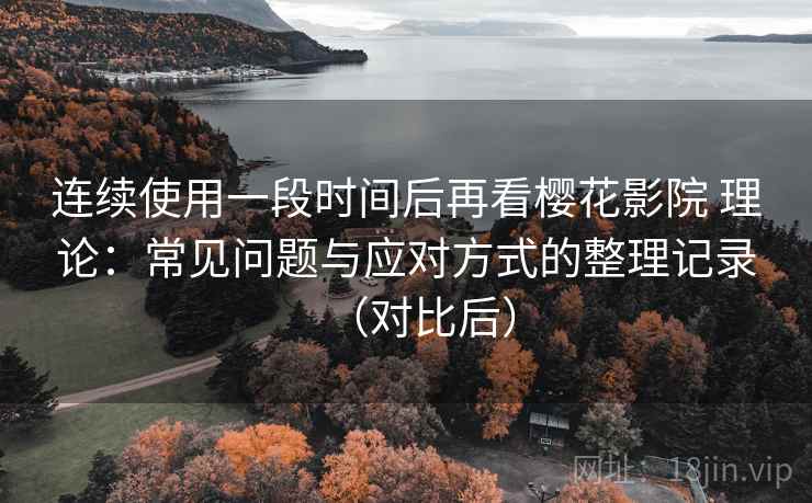 连续使用一段时间后再看樱花影院 理论：常见问题与应对方式的整理记录（对比后）