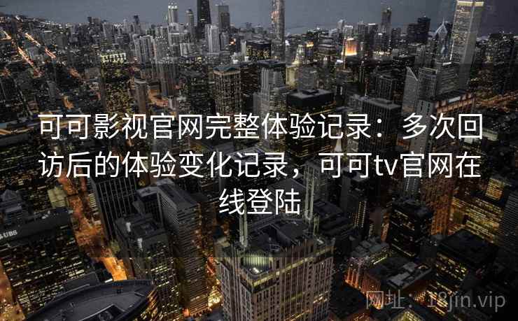可可影视官网完整体验记录：多次回访后的体验变化记录，可可tv官网在线登陆