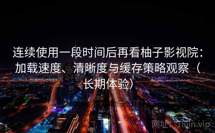 连续使用一段时间后再看柚子影视院：加载速度、清晰度与缓存策略观察（长期体验）