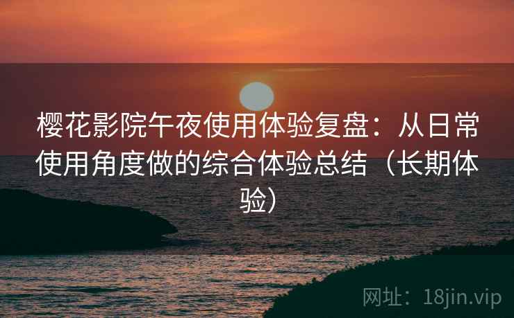 樱花影院午夜使用体验复盘:从日常使用角度做的综合体验总结(长期体验) 樱花影院午夜使用体验复盘:从日常使用角度做的综合体验总结(长期体验)