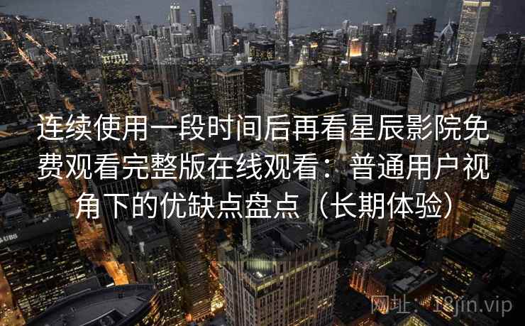 连续使用一段时间后再看星辰影院免费观看完整版在线观看:普通用户视角下的优缺点盘点(长期体验) 连续使用一段时间后再看星辰影院免费观看完整版在线观看:普通用户视角下的优缺点盘点(长期体验)