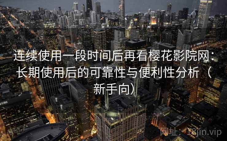 连续使用一段时间后再看樱花影院网:长期使用后的可靠性与便利性分析(新手向) 连续使用一段时间后再看樱花影院网:长期使用后的可靠性与便利性分析(新手向)