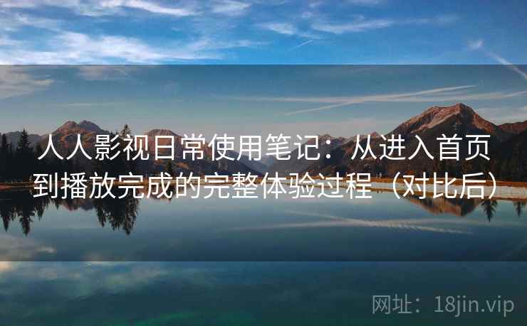 人人影视日常使用笔记：从进入首页到播放完成的完整体验过程（对比后）