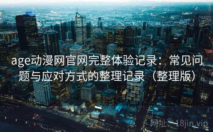 age动漫网官网完整体验记录：常见问题与应对方式的整理记录（整理版）