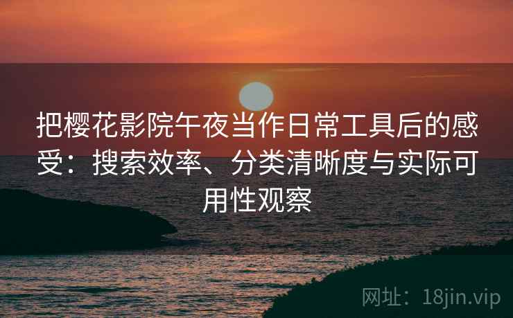 把樱花影院午夜当作日常工具后的感受：搜索效率、分类清晰度与实际可用性观察