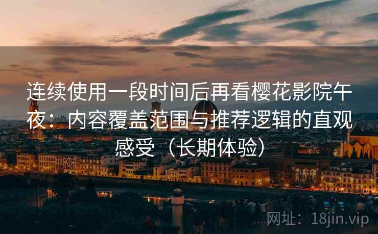 连续使用一段时间后再看樱花影院午夜:内容覆盖范围与推荐逻辑的直观感受(长期体验) 连续使用一段时间后再看樱花影院午夜:内容覆盖范围与推荐逻辑的直观感受(长期体验)