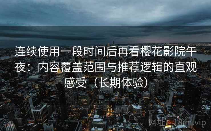 连续使用一段时间后再看樱花影院午夜:内容覆盖范围与推荐逻辑的直观感受(长期体验) 连续使用一段时间后再看樱花影院午夜:内容覆盖范围与推荐逻辑的直观感受(长期体验)
