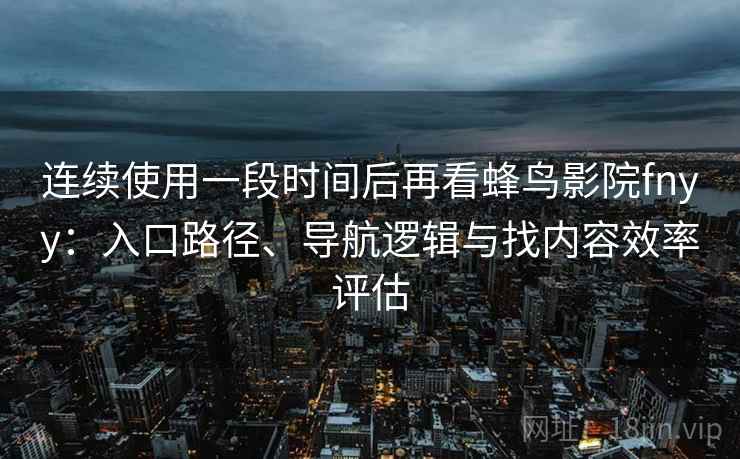 连续使用一段时间后再看蜂鸟影院fnyy：入口路径、导航逻辑与找内容效率评估