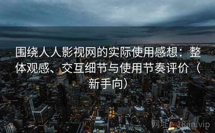 围绕人人影视网的实际使用感想：整体观感、交互细节与使用节奏评价（新手向）