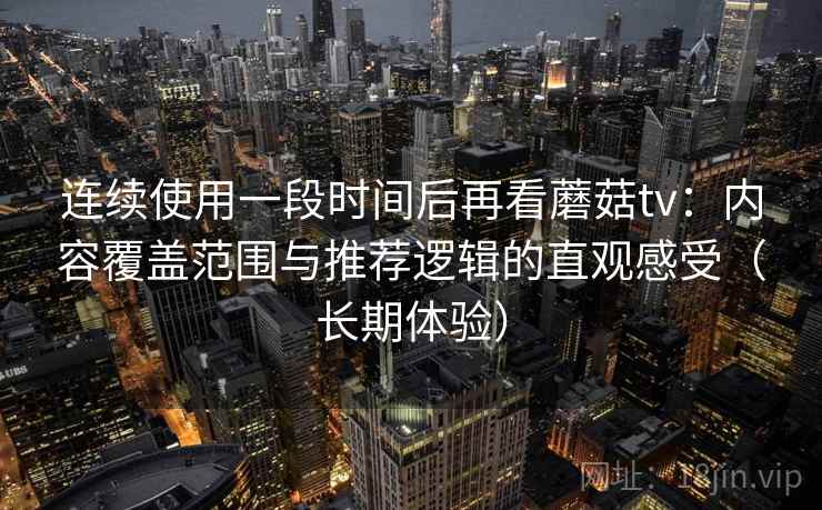 连续使用一段时间后再看蘑菇tv:内容覆盖范围与推荐逻辑的直观感受(长期体验) 连续使用一段时间后再看蘑菇tv:内容覆盖范围与推荐逻辑的直观感受(长期体验)