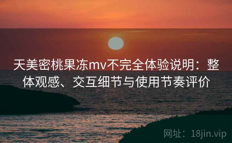 天美密桃果冻mv不完全体验说明:整体观感、交互细节与使用节奏评价 天美密桃果冻mv不完全体验说明:整体观感、交互细节与使用节奏评价