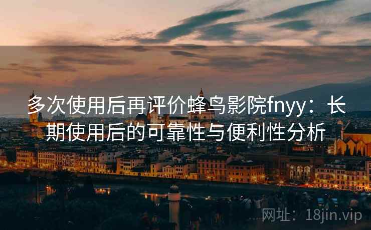 多次使用后再评价蜂鸟影院fnyy：长期使用后的可靠性与便利性分析