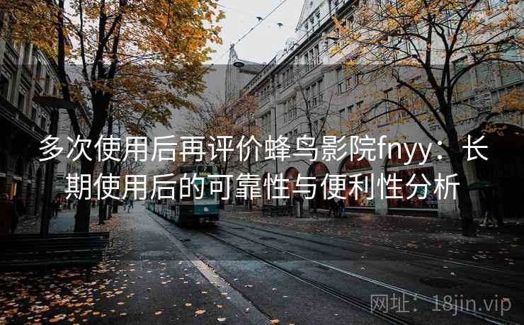 多次使用后再评价蜂鸟影院fnyy：长期使用后的可靠性与便利性分析