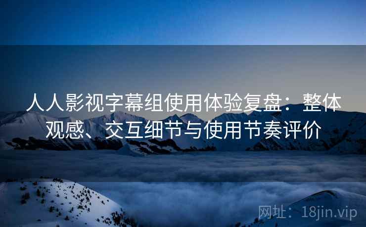 人人影视字幕组使用体验复盘:整体观感、交互细节与使用节奏评价 人人影视字幕组使用体验复盘:整体观感、交互细节与使用节奏评价