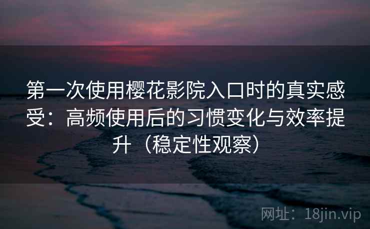 第一次使用樱花影院入口时的真实感受：高频使用后的习惯变化与效率提升（稳定性观察）