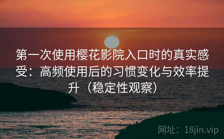 第一次使用樱花影院入口时的真实感受：高频使用后的习惯变化与效率提升（稳定性观察）