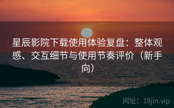 星辰影院下载使用体验复盘:整体观感、交互细节与使用节奏评价(新手向) 星辰影院下载使用体验复盘:整体观感、交互细节与使用节奏评价(新手向)