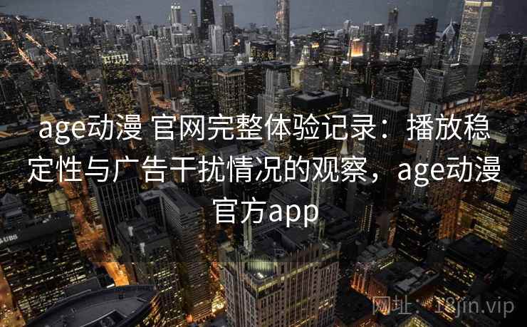 age动漫 官网完整体验记录:播放稳定性与广告干扰情况的观察,age动漫官方app age动漫 官网完整体验记录:播放稳定性与广告干扰情况的观察,age动漫官方app
