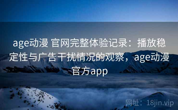 age动漫 官网完整体验记录:播放稳定性与广告干扰情况的观察,age动漫官方app age动漫 官网完整体验记录:播放稳定性与广告干扰情况的观察,age动漫官方app