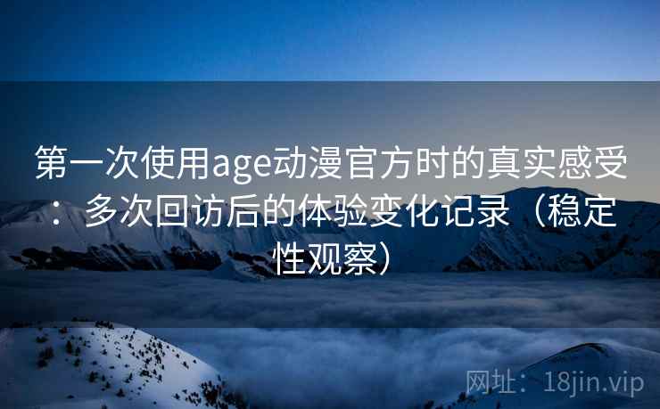 第一次使用age动漫官方时的真实感受：多次回访后的体验变化记录（稳定性观察）
