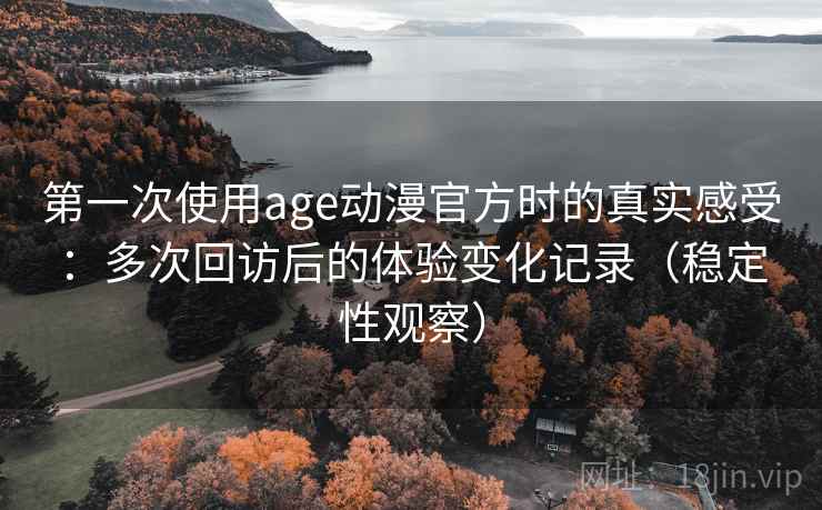 第一次使用age动漫官方时的真实感受：多次回访后的体验变化记录（稳定性观察）