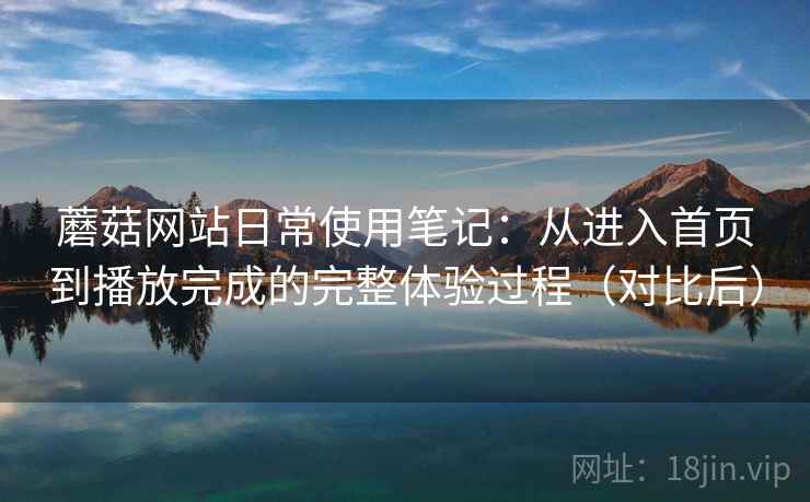 蘑菇网站日常使用笔记：从进入首页到播放完成的完整体验过程（对比后）