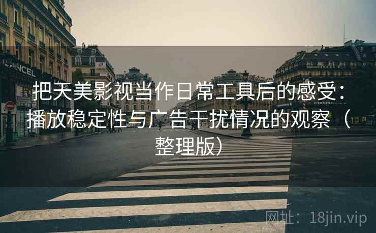 把天美影视当作日常工具后的感受:播放稳定性与广告干扰情况的观察(整理版) 把天美影视当作日常工具后的感受:播放稳定性与广告干扰情况的观察(整理版)
