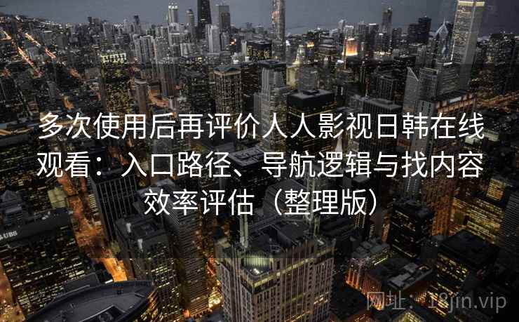 多次使用后再评价人人影视日韩在线观看：入口路径、导航逻辑与找内容效率评估（整理版）