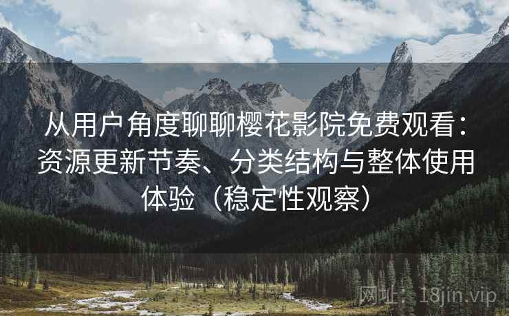 从用户角度聊聊樱花影院免费观看：资源更新节奏、分类结构与整体使用体验（稳定性观察）
