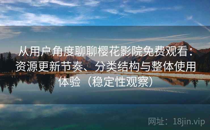 从用户角度聊聊樱花影院免费观看：资源更新节奏、分类结构与整体使用体验（稳定性观察）