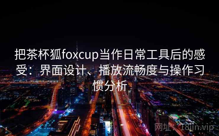 把茶杯狐foxcup当作日常工具后的感受:界面设计、播放流畅度与操作习惯分析 把茶杯狐foxcup当作日常工具后的感受:界面设计、播放流畅度与操作习惯分析