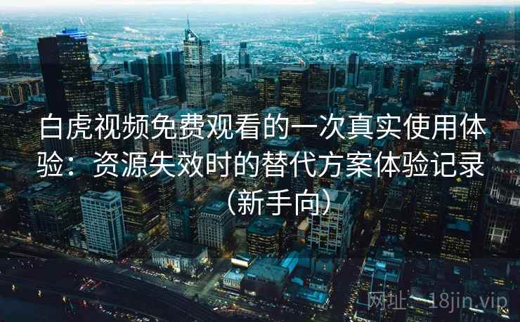 白虎视频免费观看的一次真实使用体验：资源失效时的替代方案体验记录（新手向）