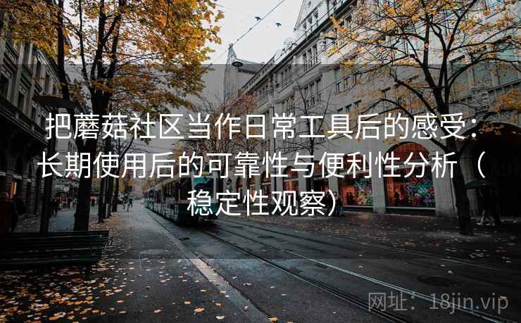 把蘑菇社区当作日常工具后的感受:长期使用后的可靠性与便利性分析(稳定性观察) 把蘑菇社区当作日常工具后的感受:长期使用后的可靠性与便利性分析(稳定性观察)