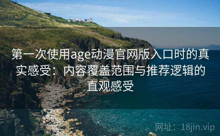 第一次使用age动漫官网版入口时的真实感受：内容覆盖范围与推荐逻辑的直观感受