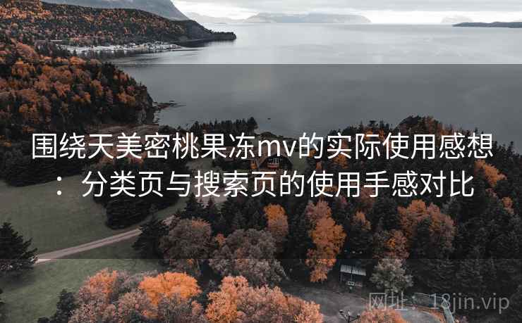 围绕天美密桃果冻mv的实际使用感想：分类页与搜索页的使用手感对比