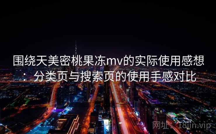 围绕天美密桃果冻mv的实际使用感想：分类页与搜索页的使用手感对比