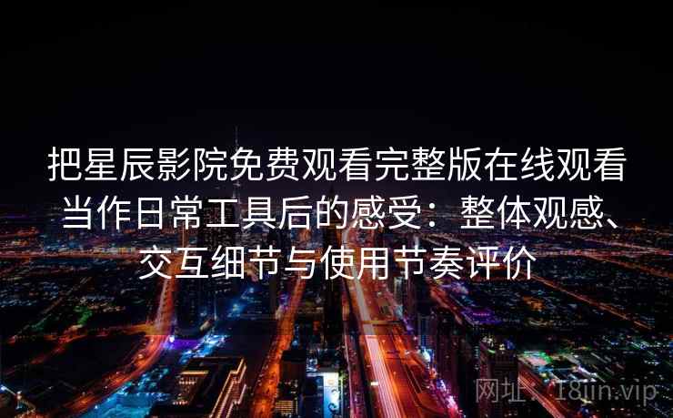 把星辰影院免费观看完整版在线观看当作日常工具后的感受:整体观感、交互细节与使用节奏评价 把星辰影院免费观看完整版在线观看当作日常工具后的感受:整体观感、交互细节与使用节奏评价