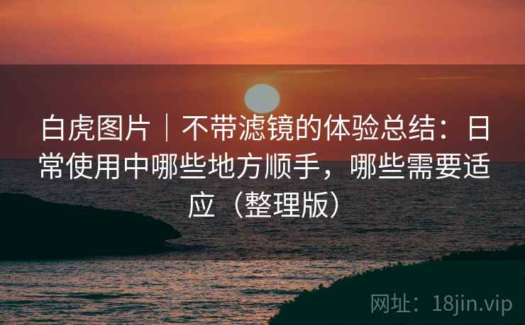 白虎图片|不带滤镜的体验总结:日常使用中哪些地方顺手,哪些需要适应(整理版) 白虎图片|不带滤镜的体验总结:日常使用中哪些地方顺手,哪些需要适应(整理版)