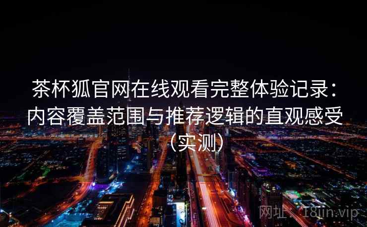茶杯狐官网在线观看完整体验记录：内容覆盖范围与推荐逻辑的直观感受（实测）