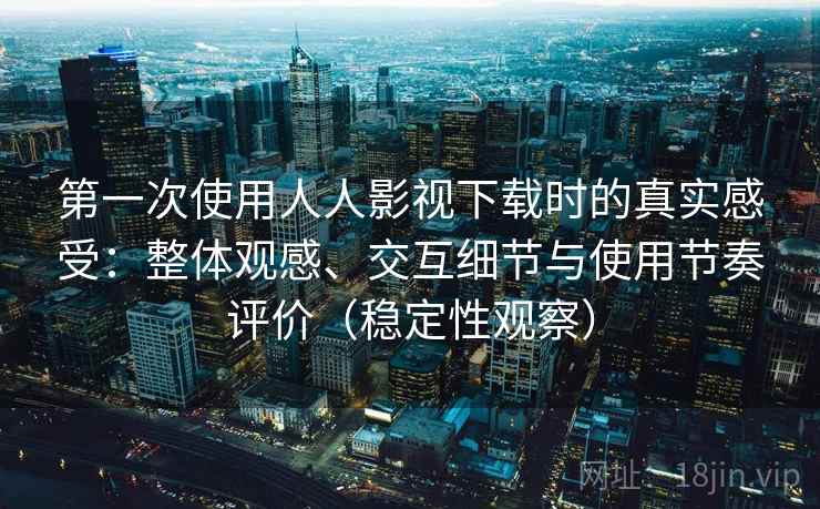 第一次使用人人影视下载时的真实感受:整体观感、交互细节与使用节奏评价(稳定性观察) 第一次使用人人影视下载时的真实感受:整体观感、交互细节与使用节奏评价(稳定性观察)