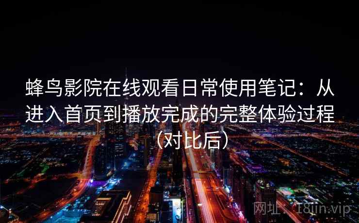 蜂鸟影院在线观看日常使用笔记：从进入首页到播放完成的完整体验过程（对比后）